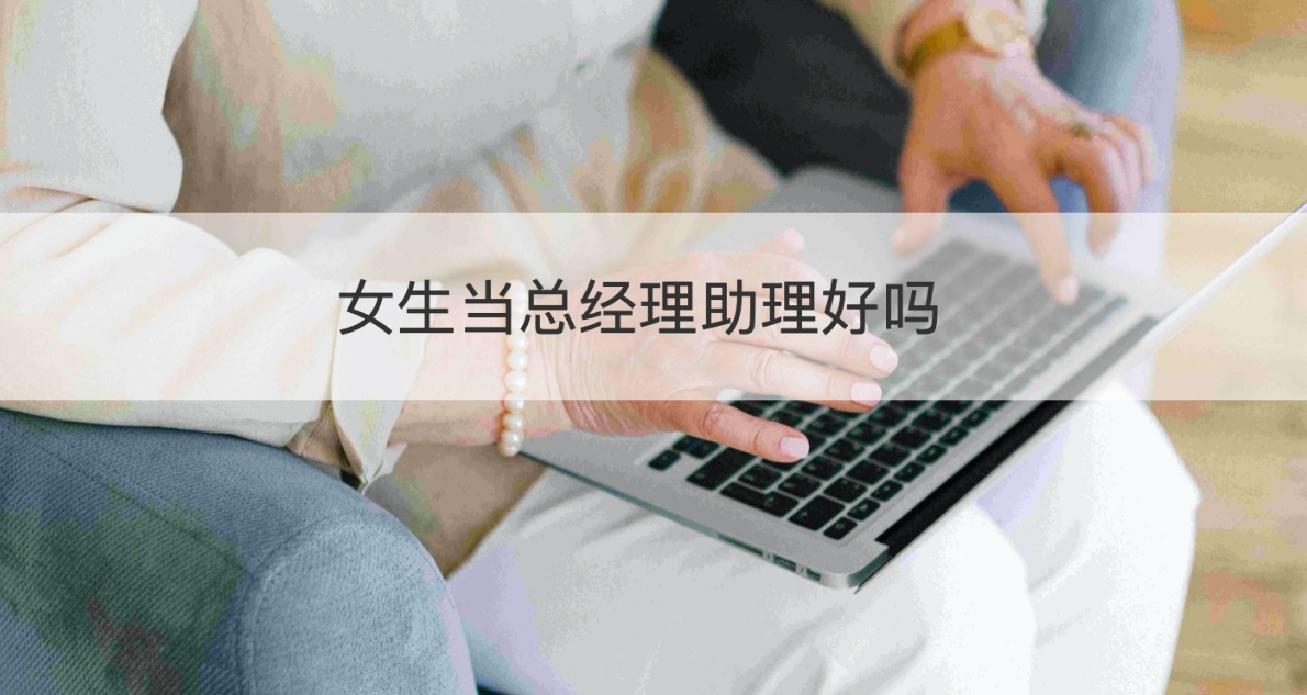 女生当总经理助理好吗，女生做总助有发展吗